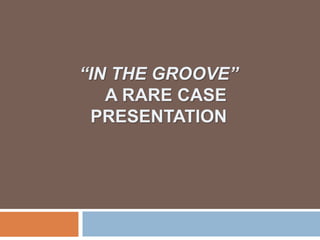 “IN THE GROOVE”
A RARE CASE
PRESENTATION
 