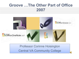 Groove …The Other Part of Office
            2007




     Professor Corinne Hoisington
    Central VA Community College
 