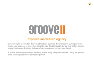 experiential creative agency Our philosophy is based on delivering brand and business-driven creative. Our experiences inspire your audience to learn, feel, do, or be. We don’t tell people things. Information doesn’t inspire; feelings do. Feelings that come from experiences people never forget.  A trusted partner demonstrates expertise across many integrated services. Today we want to show you our presentation services expertise. 