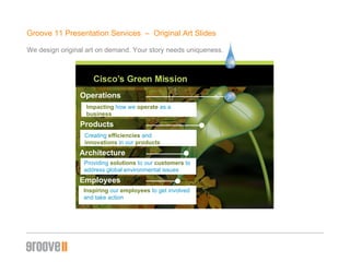 Groove 11 Presentation Services  –  Original Art ݺߣs We design original art on demand. Your story needs uniqueness. Operations Impacting   how we  operate   as a  business Products Creating   efficiencies   and  innovations   in our  products Architecture Providing   solutions   to our  customers   to address global environmental issues Employees Inspiring   our   employees  to get involved and take action 