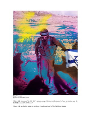 Dan Groover
Painter and Graffiti Artist

1984-1988: Member of the HIP HOP – artists’ group with street performances in Paris, performing near the
Eiffel Tower and “La Defenses”.

1989-1990: Art Studies at the Art Academy “Les Beaux-Arts”, of the Caribbean Islands.
 