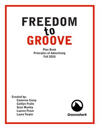 FREEDOM
         to
       GROOVE
                      Plan Book
               Principles of Advertising
                       Fall 2010




Created by:
   Cameron Carey
   Caitlyn Fralin
   Sean Munley
   Lauren Pezze
   Laura Turpin
 