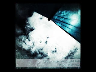 Fly, 'cause we might fall
          Pippi Marlene
 