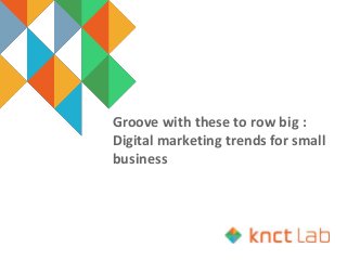 Groove with these to row big :
Digital marketing trends for small
business
 