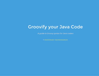 Groovify your Java Code
A guide to Groovy syntax for Java coders
By for Coding Dojo 2014
Interactive slides at:
Hervé Vũ Roussel Agile Vietnam
https://slides.com/hroussel/groovify-your-java-code
 