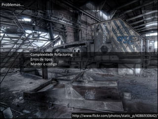 Problemas...Complexidade RefactoringErros de tiposManter o códigohttp://www.flickr.com/photos/static_p/4086930642/