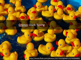 Groovy: Duck Typinghttp://www.flickr.com/photos/19173310@N07/2576586880/