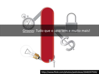 Groovy: Tudo que o Java tem e muito mais!http://www.flickr.com/photos/pedroleao/2646597930/