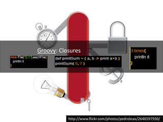 Groovy: Closureshttp://www.flickr.com/photos/pedroleao/2646597930/