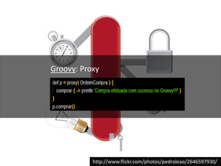Groovy: Proxyhttp://www.flickr.com/photos/pedroleao/2646597930/