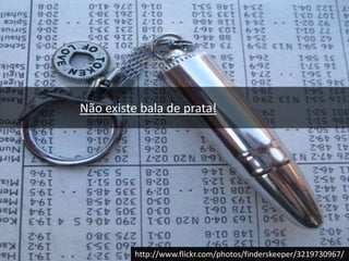 Não existe bala de prata!http://www.flickr.com/photos/finderskeeper/3219730967/