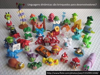Linguagens dinâmicas são brinquedos para desenvolvedores?http://www.flickr.com/photos/joey7/2329913268/