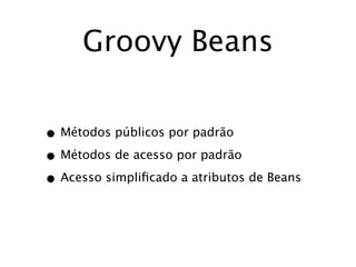 Groovy Beans


• Métodos públicos por padrão
• Métodos de acesso por padrão
• Acesso simpliﬁcado a atributos de Beans
 