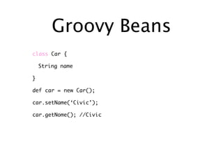 Groovy Beans
class Car {

    String name

}

def car = new Car();

car.setName(‘Civic’);

car.getNome(); //Civic
 