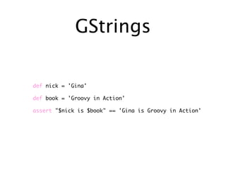 GStrings

def nick = 'Gina'

def book = 'Groovy in Action'

assert "$nick is $book" == 'Gina is Groovy in Action'
 