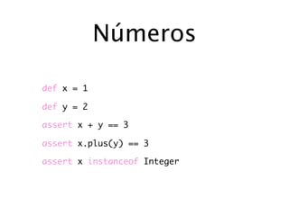 Números

def x = 1

def y = 2

assert x + y == 3

assert x.plus(y) == 3

assert x instanceof Integer
 