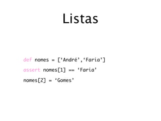 Listas

def nomes = [‘André’,‘Faria’]

assert nomes[1] == ‘Faria’

nomes[2] = ‘Gomes’
 