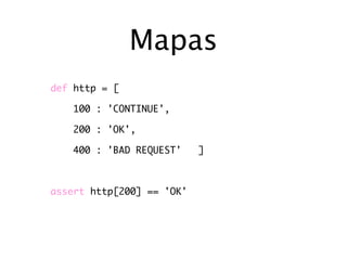 Mapas
def http = [

   100 : 'CONTINUE',

   200 : 'OK',

   400 : 'BAD REQUEST'     ]



assert http[200] == 'OK'
 