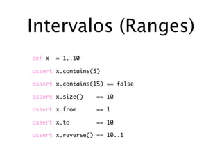 Intervalos (Ranges)
def x   = 1..10

assert x.contains(5)

assert x.contains(15) == false

assert x.size()    == 10

assert x.from      == 1

assert x.to        == 10

assert x.reverse() == 10..1
 