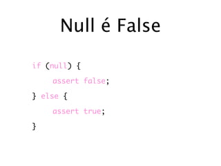Null é False

if (null) {

    assert false;

} else {

    assert true;

}
 