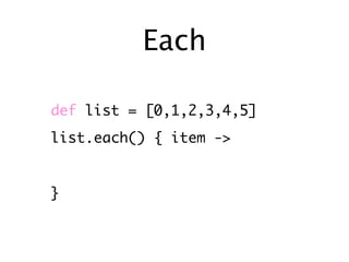 Each

def list = [0,1,2,3,4,5]
list.each() { item ->


}
 