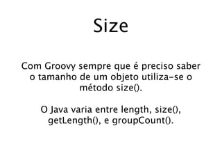Size

Com Groovy sempre que é preciso saber
 o tamanho de um objeto utiliza-se o
           método size().

   O Java varia entre length, size(),
    getLength(), e groupCount().
 
