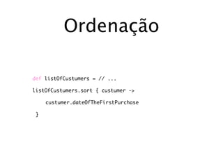 Ordenação

def listOfCustumers = // ...

listOfCustumers.sort { custumer ->

     custumer.dateOfTheFirstPurchase

 }
 