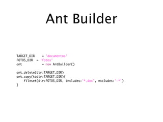 Ant Builder

TARGET_DIR   = 'documentos'
FOTOS_DIR = 'fotos'
ant          = new AntBuilder()

ant.delete(dir:TARGET_DIR)
ant.copy(todir:TARGET_DIR){
    fileset(dir:FOTOS_DIR, includes:'*.doc', excludes:'~*')
}
 