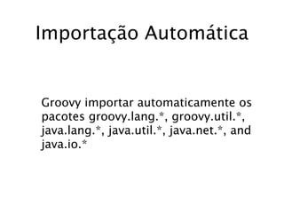 Importação Automática


Groovy importar automaticamente os
pacotes groovy.lang.*, groovy.util.*,
java.lang.*, java.util.*, java.net.*, and
java.io.*
 