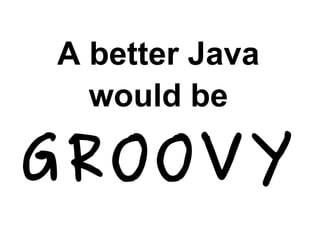 GROOVY
A better Java
would be
 