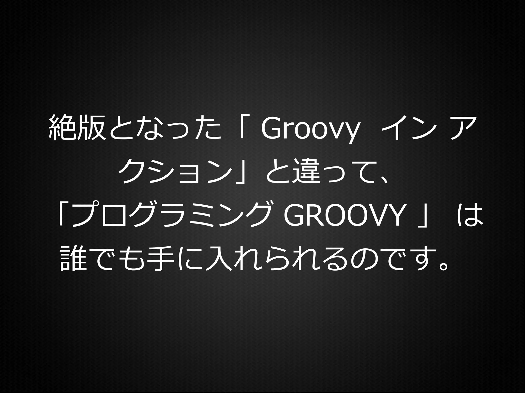 絶版となった「 Groovy イン ア
   クション」と違って、
「プログラミング GROOVY 」 は
誰でも手に入れられるのです。
 