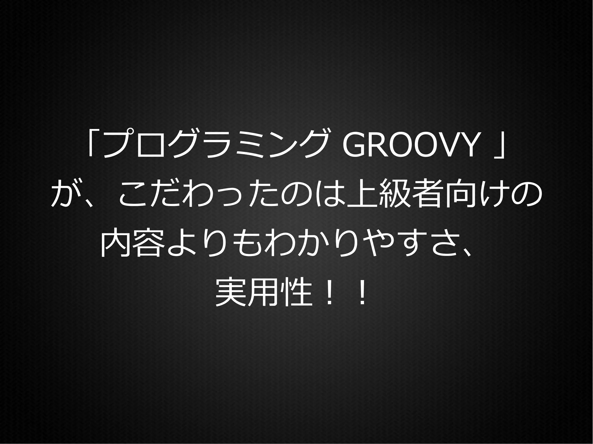 「プログラミング GROOVY 」
が、こだわったのは上級者向けの
  内容よりもわかりやすさ、
      実用性！！
 