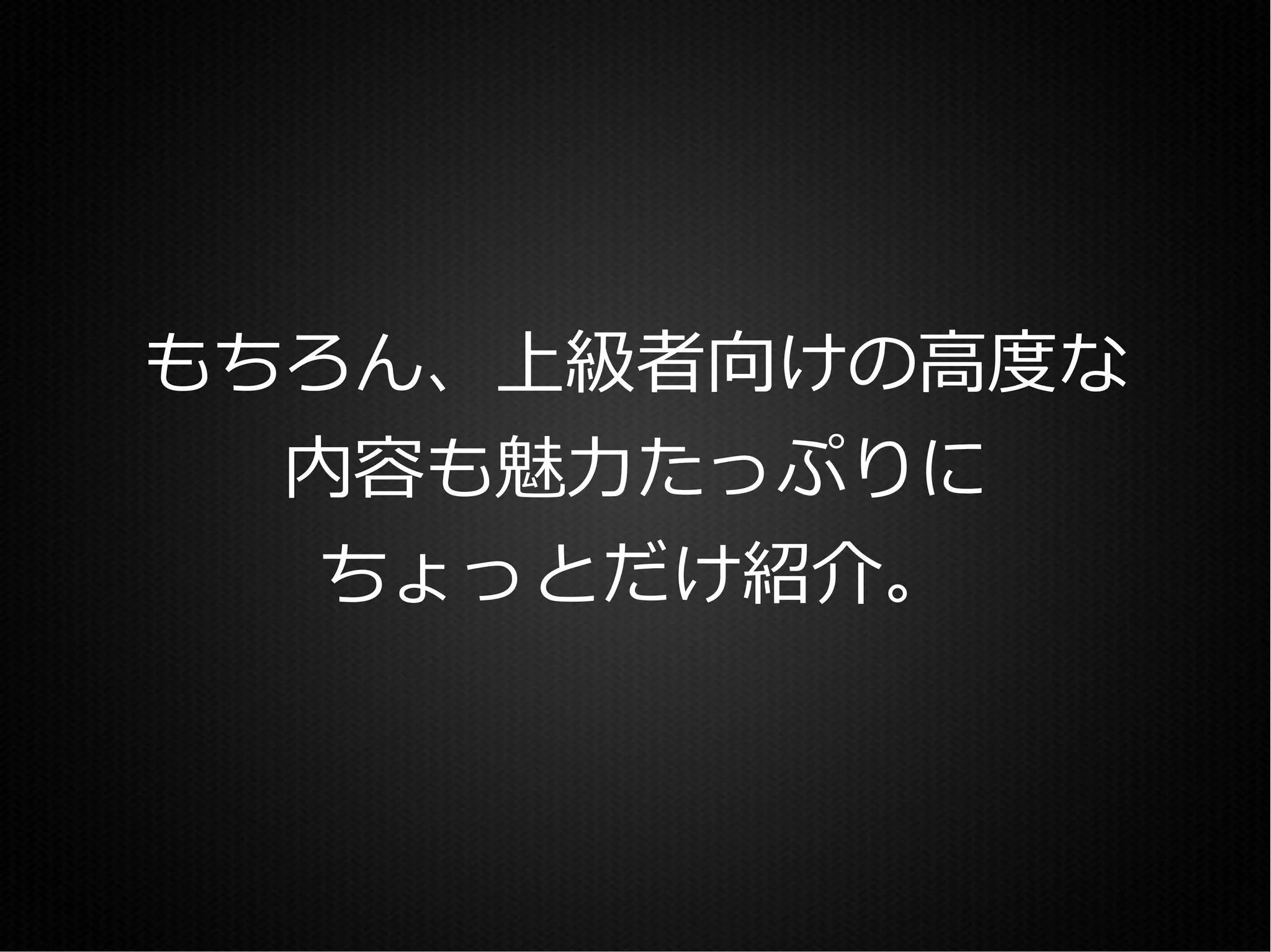 もちろん、上級者向けの高度な
  内容も魅力たっぷりに
  ちょっとだけ紹介。
 