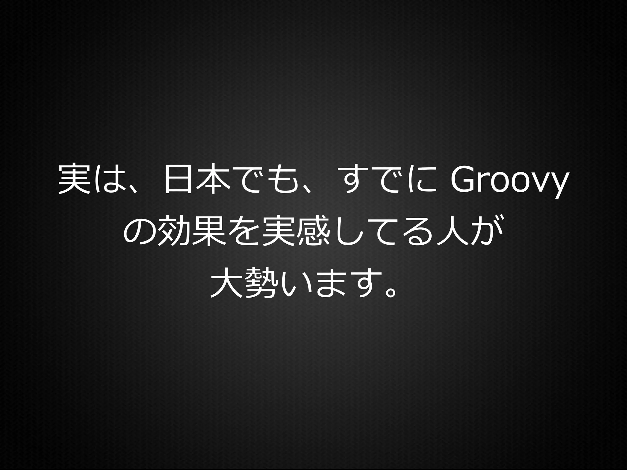 実は、日本でも、すでに Groovy
  の効果を実感してる人が
     大勢います。
 