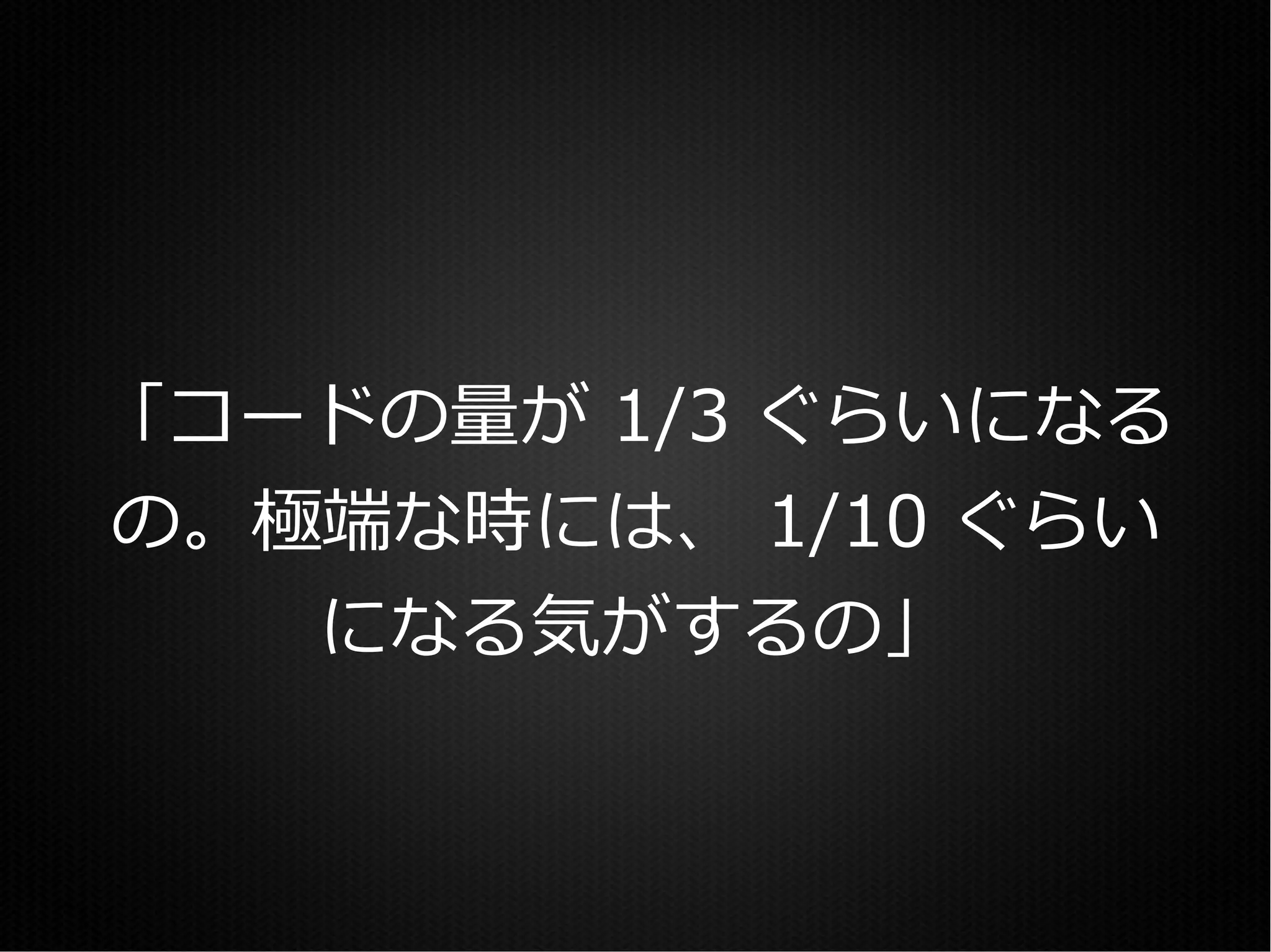 「コードの量が 1/3 ぐらいになる
の。極端な時には、 1/10 ぐらい
   になる気がするの」
 