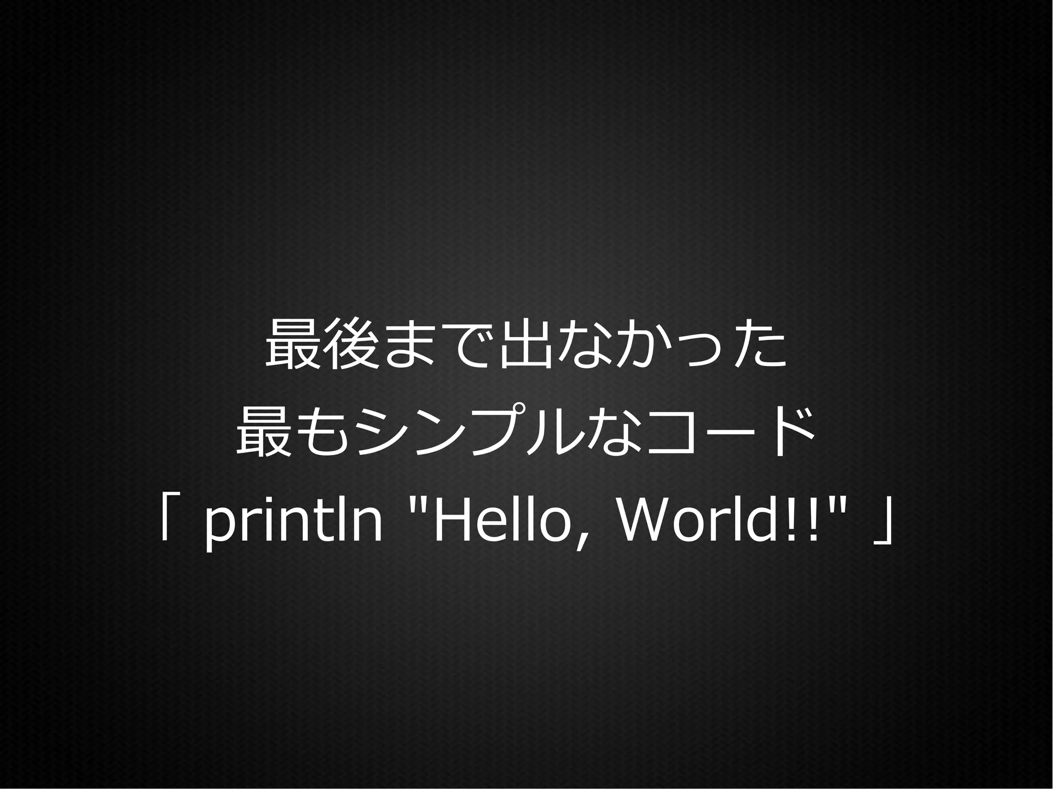 最後まで出なかった
   最もシンプルなコード
「 println "Hello, World!!" 」
 
