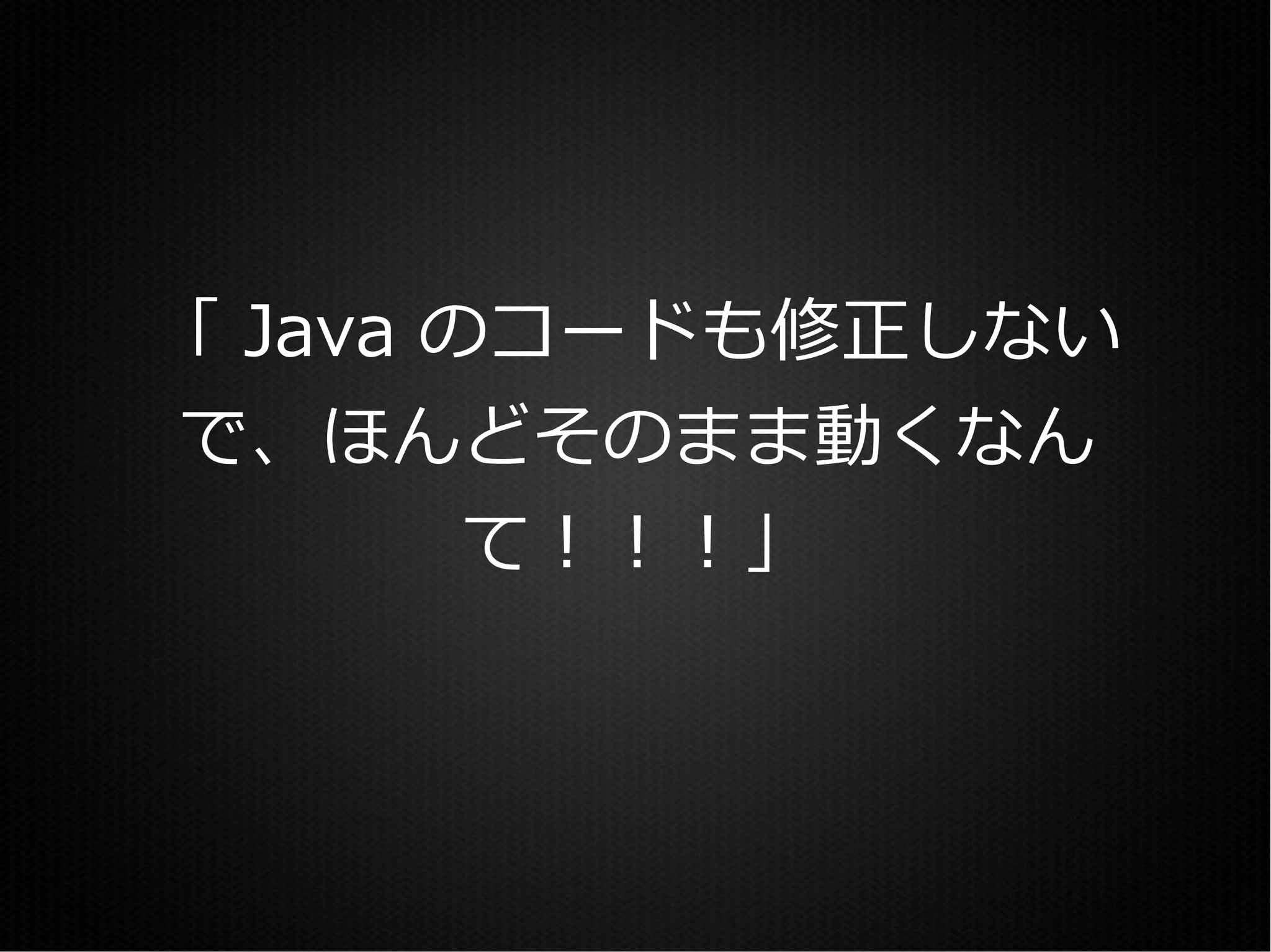 「 Java のコードも修正しない
で、ほんどそのまま動くなん
        て！！！」
 