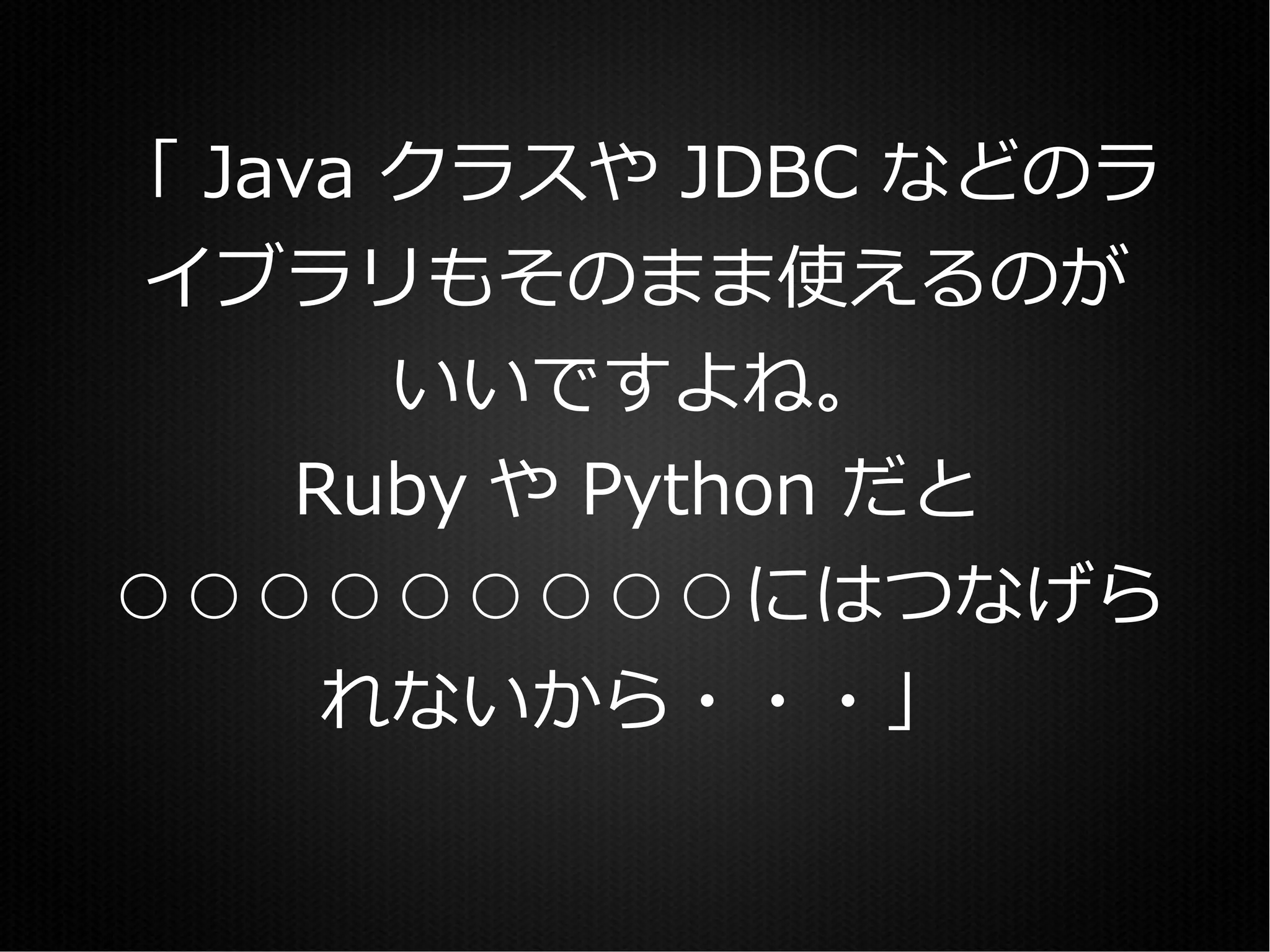 「 Java クラスや JDBC などのラ
イブラリもそのまま使えるのが
     いいですよね。
   Ruby や Python だと
○○○○○○○○○にはつなげら
    れないから・・・」
 