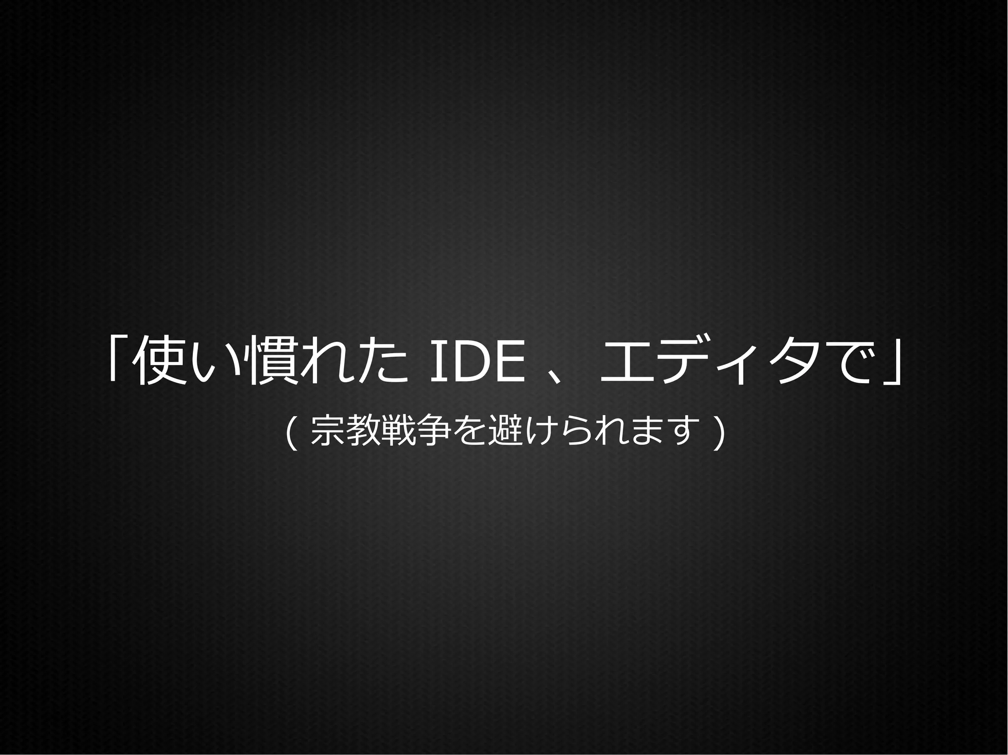 「使い慣れた IDE 、エディタで」
    ( 宗教戦争を避けられます )
 