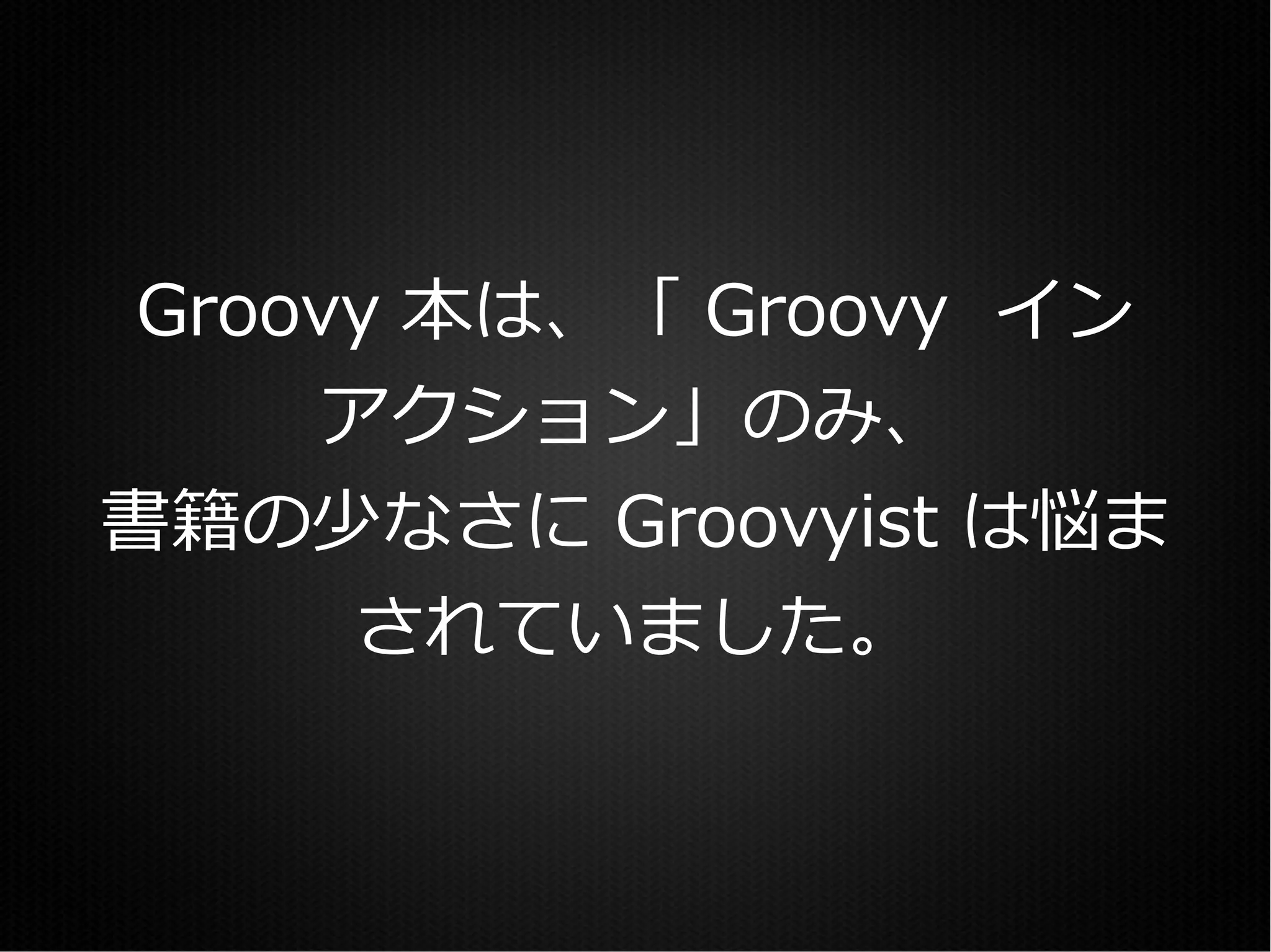 Groovy 本は、「 Groovy イン
     アクション」のみ、
書籍の少なさに Groovyist は悩ま
     されていました。
 