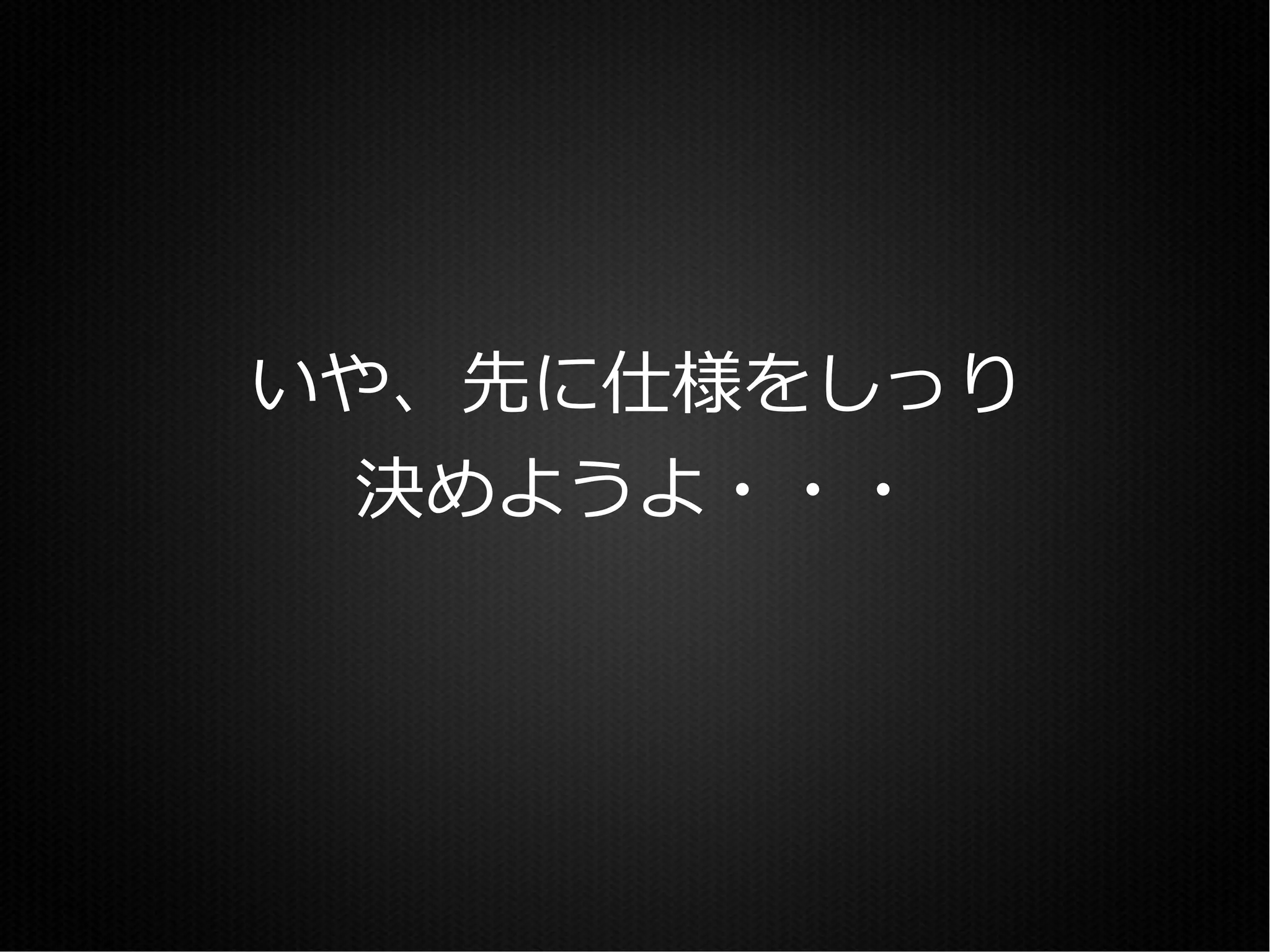 いや、先に仕様をしっり
  決めようよ・・・
 