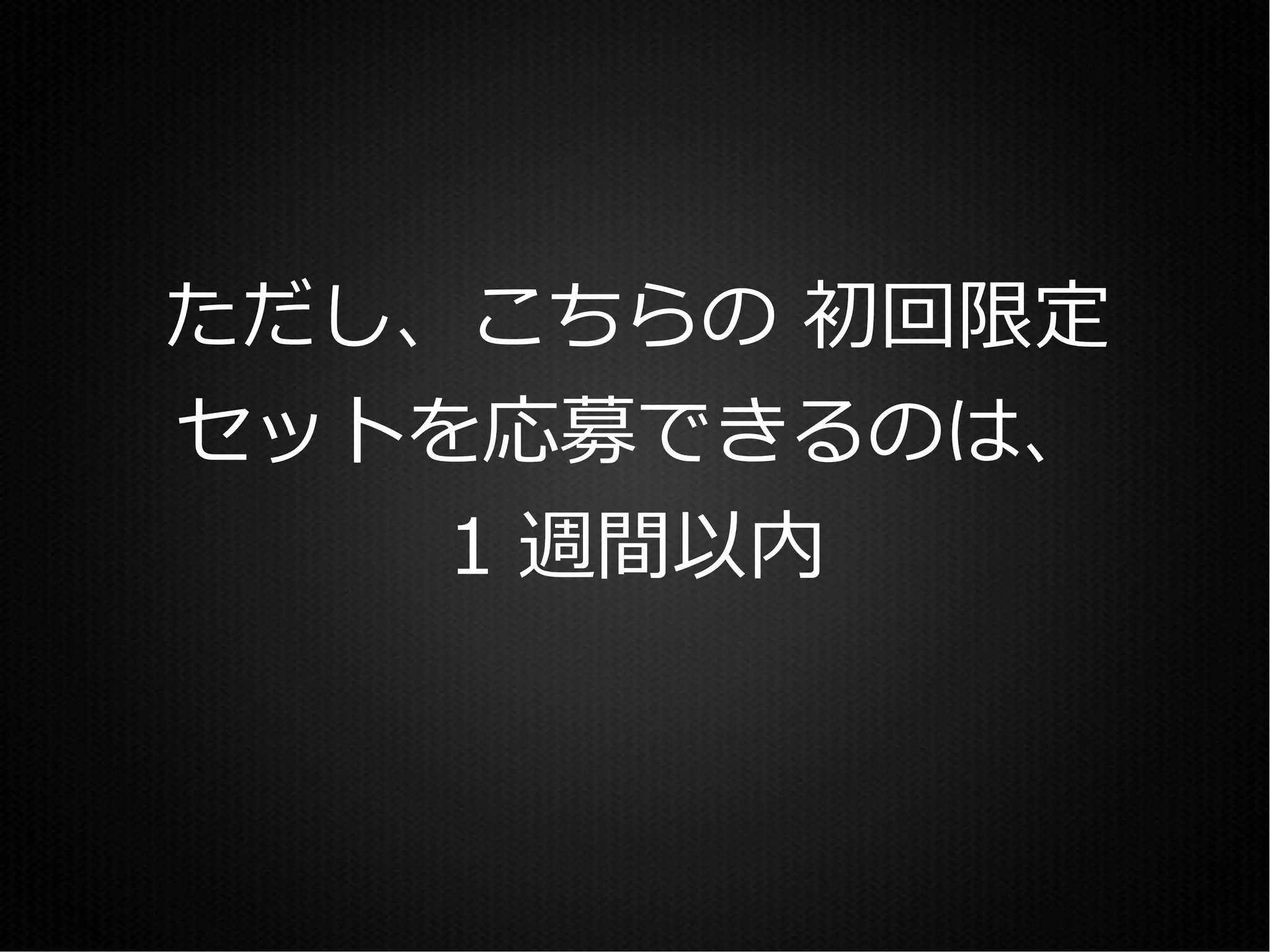 ただし、こちらの 初回限定
セットを応募できるのは、
    1 週間以内
 