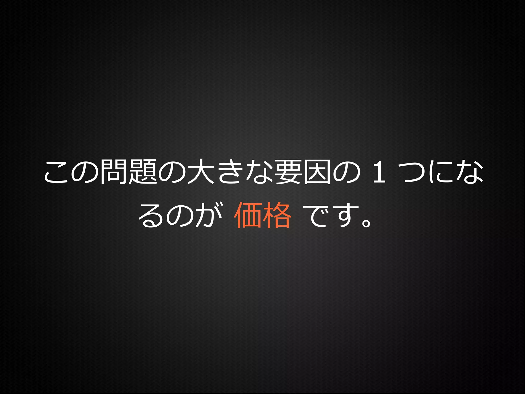この問題の大きな要因の 1 つにな
   るのが 価格 です。
 