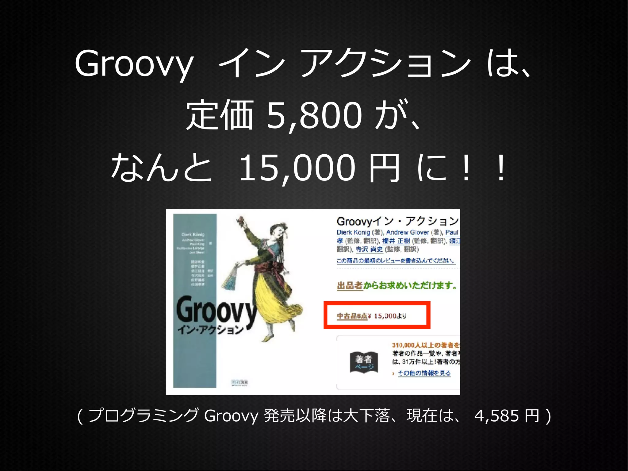 Groovy イン アクション は、
      定価 5,800 が、
  なんと 15,000 円 に！！




( プログラミング Groovy 発売以降は大下落、現在は、 4,585 円 )
 