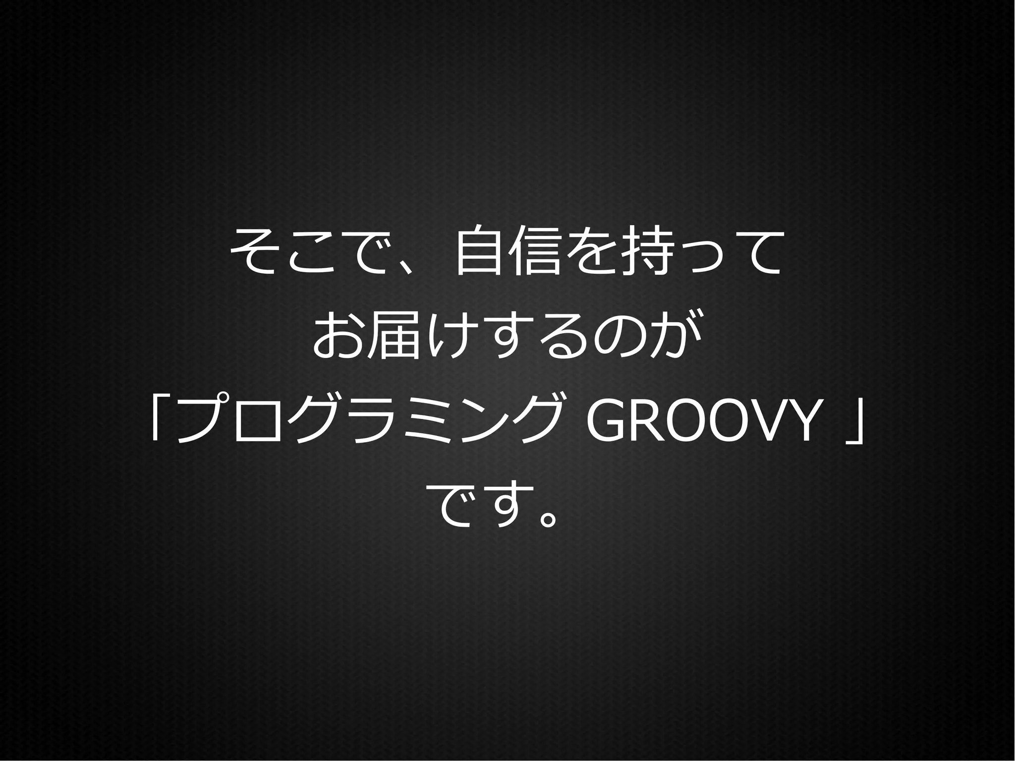 そこで、自信を持って
   お届けするのが
「プログラミング GROOVY 」
     です。
 