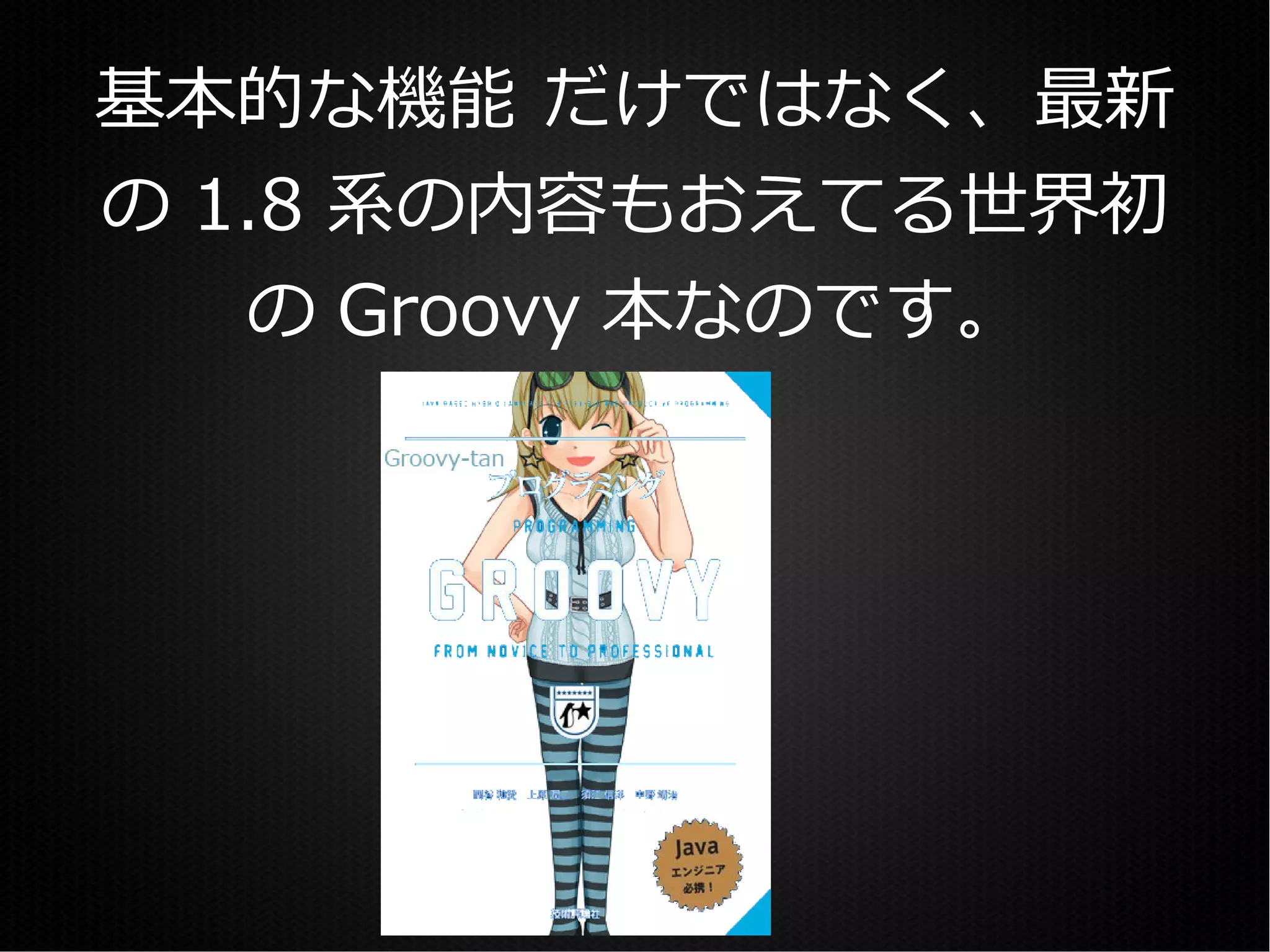 基本的な機能 だけではなく、最新
の 1.8 系の内容もおえてる世界初
   の Groovy 本なのです。
 
