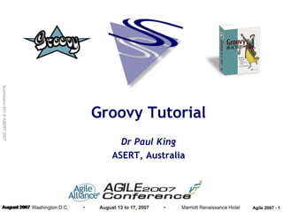 Submission 631 © ASERT 2007




                              Groovy Tutorial
                                  Dr Paul King
                                ASERT, Australia




                                                   Agile 2007 - 1