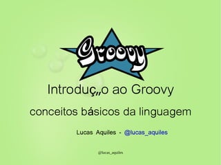 Introdução ao Groovy
conceitos básicos da linguagem
        Lucas Aquiles - @lucas_aquiles


               @lucas_aquiles
 
