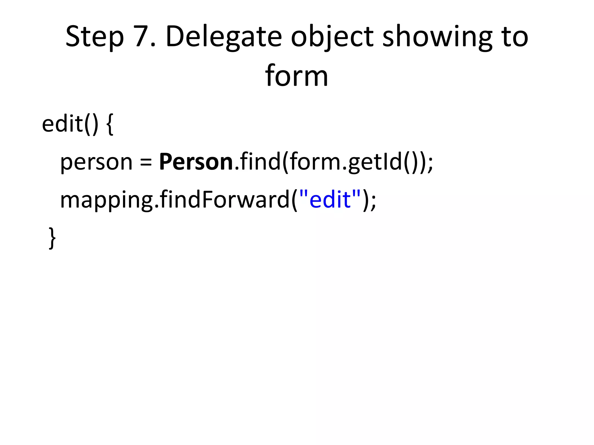 Step 7. Delegate object showing to
                 form
edit() {
  person = Person.find(form.getId());
  mapping.findForward("edit");
}
 