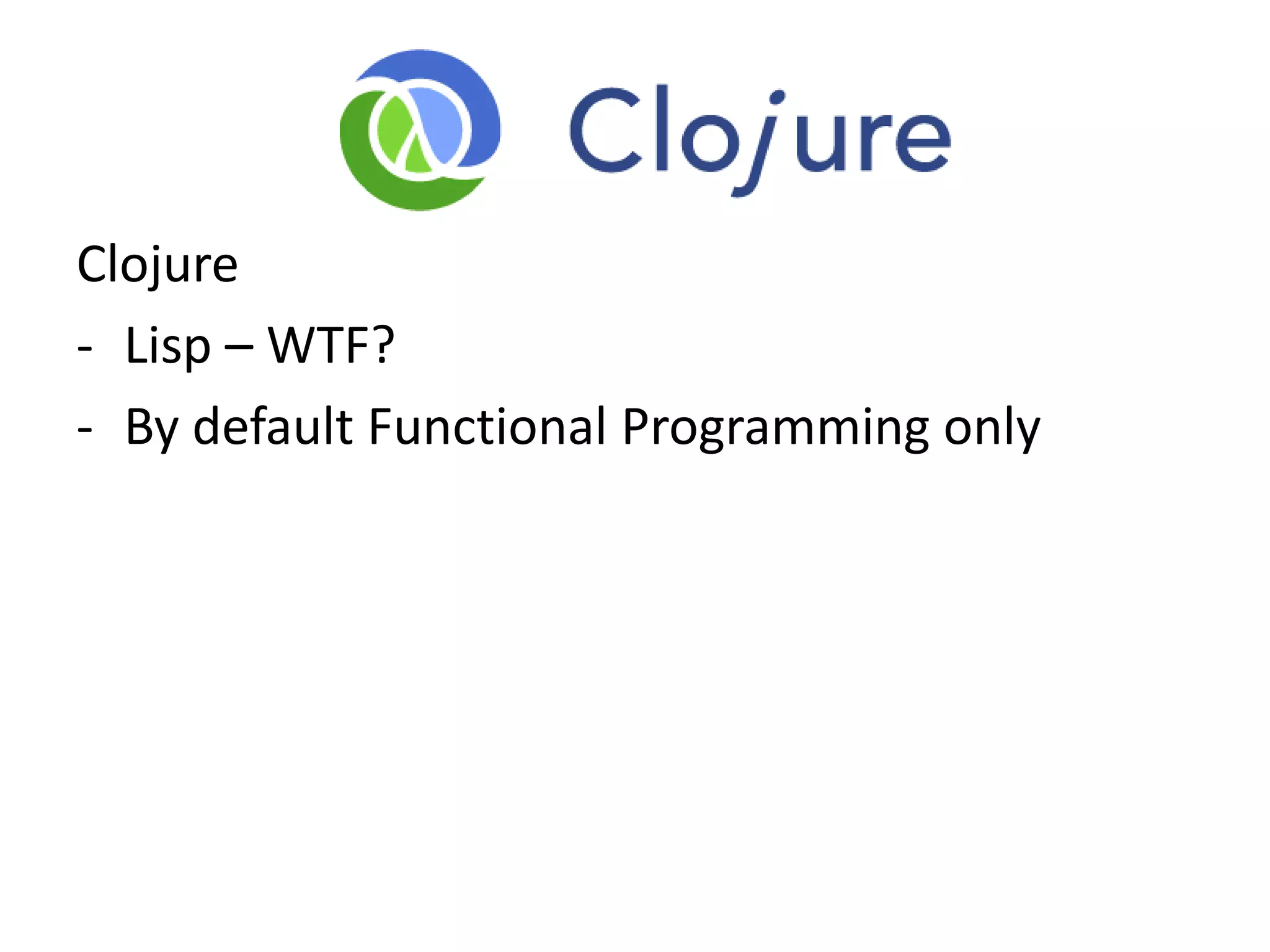 Clojure
- Lisp – WTF?
- By default Functional Programming only
 